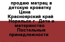 продаю матрац в детскую кроватку › Цена ­ 700 - Красноярский край, Норильск г. Дети и материнство » Постельные принадлежности   